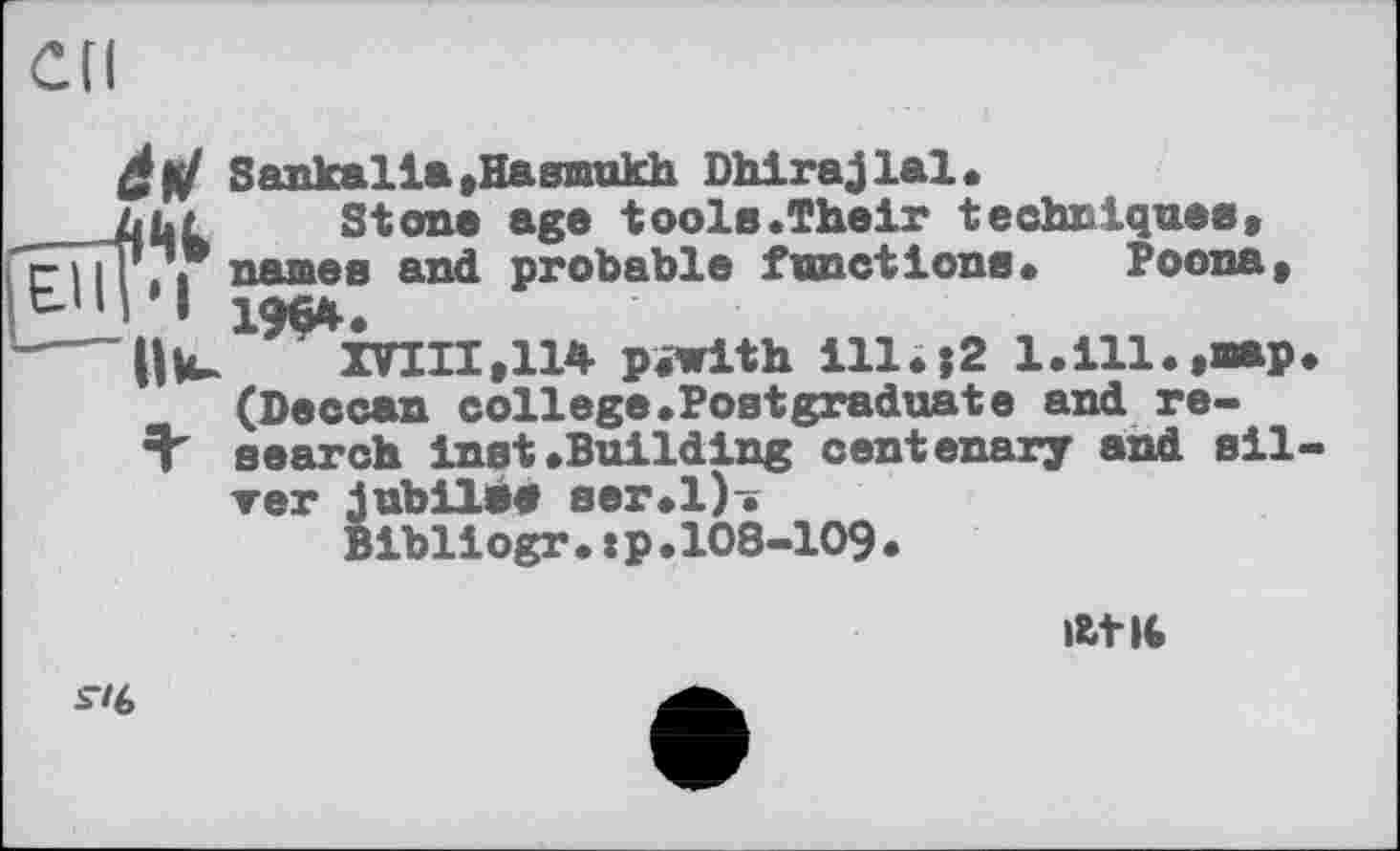 ﻿Cd


Sankalia»Hasmukh Dhirajlal.
Stone age tools.Their techniques» names and probable functions» Poona» w.
XVIII,114 p.with ill.j2 1.ill.»nap» (Deccan college.Postgraduate and research inst.Building centenary and silver jubilee ser.l).
Bibliogr.tp.108-109.

